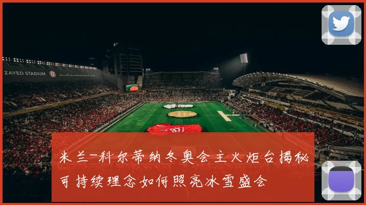 米兰-科尔蒂纳冬奥会主火炬台揭秘可持续理念如何照亮冰雪盛会