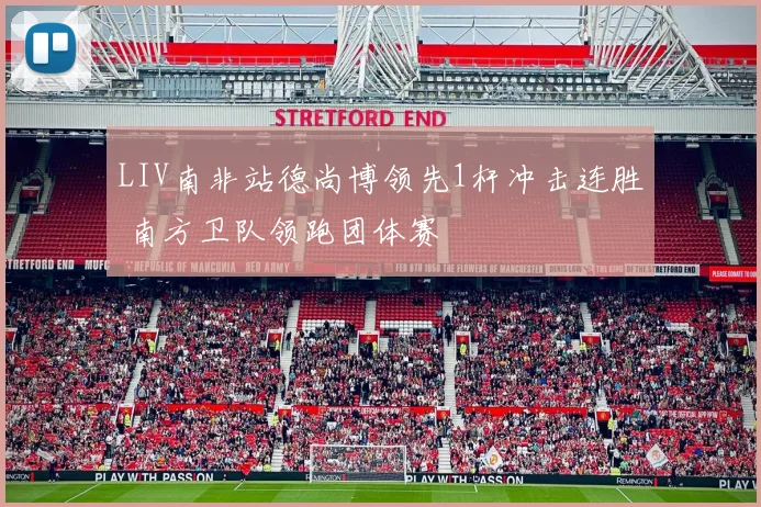 LIV南非站德尚博领先1杆冲击连胜 南方卫队领跑团体赛