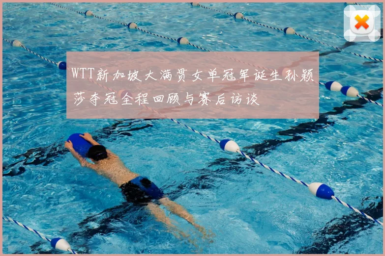 WTT新加坡大满贯女单冠军诞生孙颖莎夺冠全程回顾与赛后访谈