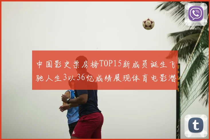 中国影史票房榜TOP15新成员诞生飞驰人生3以36亿成绩展现体育电影潜力