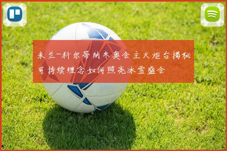 米兰-科尔蒂纳冬奥会主火炬台揭秘可持续理念如何照亮冰雪盛会