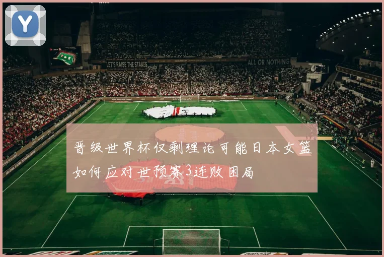 晋级世界杯仅剩理论可能日本女篮如何应对世预赛3连败困局