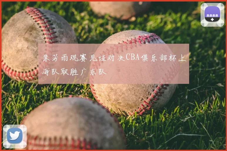 朱芳雨观赛见证对决CBA俱乐部杯上海队取胜广东队