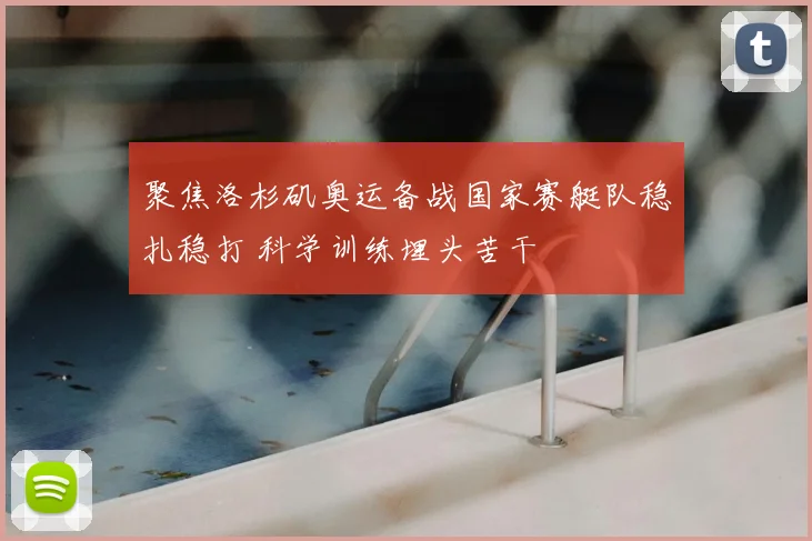 聚焦洛杉矶奥运备战国家赛艇队稳扎稳打 科学训练埋头苦干