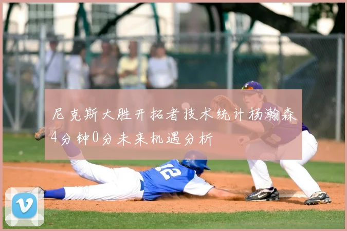 尼克斯大胜开拓者技术统计杨瀚森4分钟0分未来机遇分析