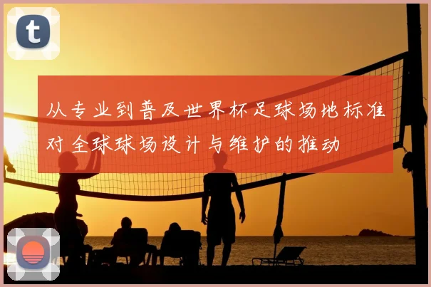 从专业到普及世界杯足球场地标准对全球球场设计与维护的推动