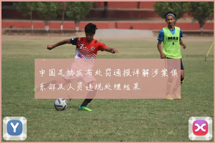 中国足协发布处罚通报详解涉案俱乐部及人员违规处理结果
