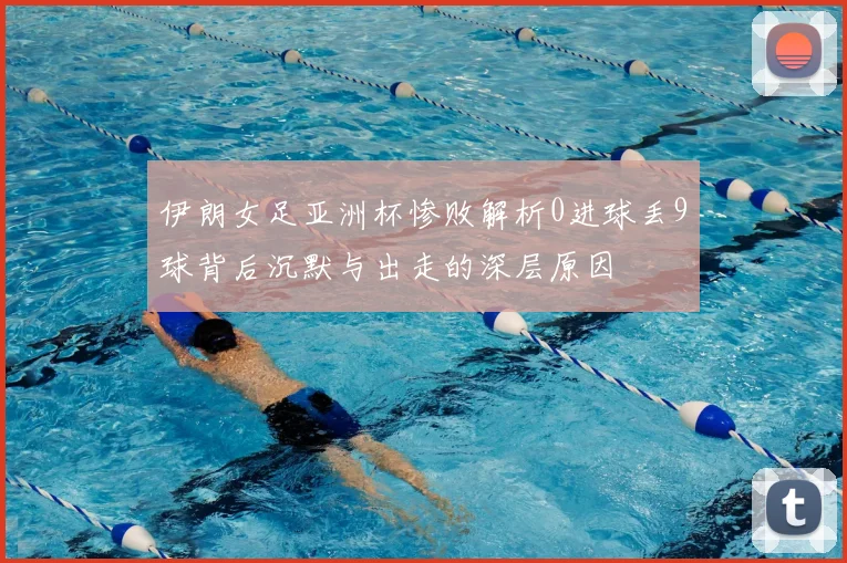 伊朗女足亚洲杯惨败解析0进球丢9球背后沉默与出走的深层原因