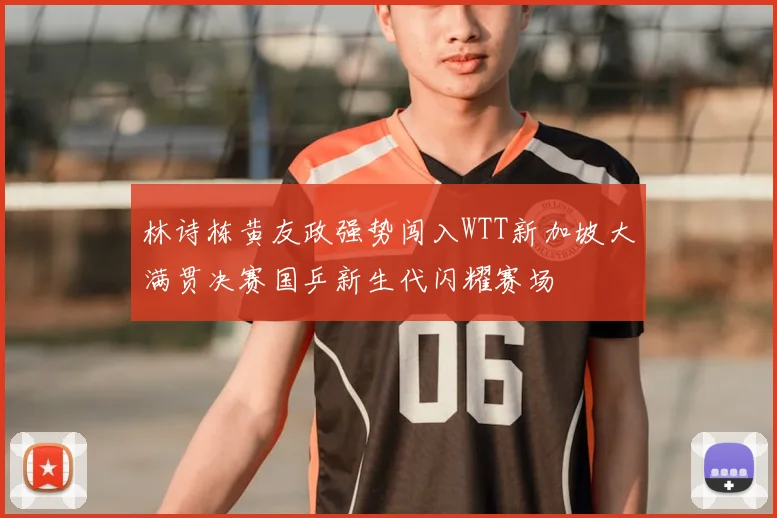 林诗栋黄友政强势闯入WTT新加坡大满贯决赛国乒新生代闪耀赛场