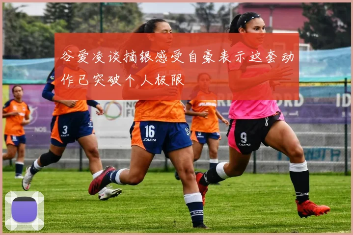 谷爱凌谈摘银感受自豪表示这套动作已突破个人极限