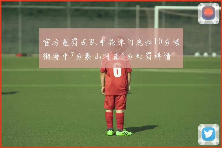 官方重罚五队申花津门虎扣10分领衔海牛7分泰山河南6分处罚详情