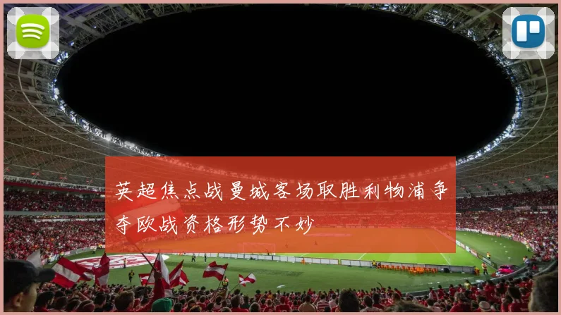 英超焦点战曼城客场取胜利物浦争夺欧战资格形势不妙